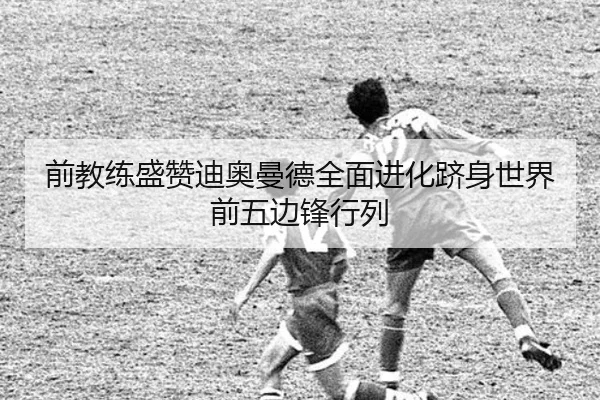 前教练盛赞迪奥曼德全面进化跻身世界前五边锋行列