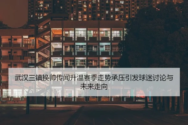 武汉三镇换帅传闻升温赛季走势承压引发球迷讨论与未来走向