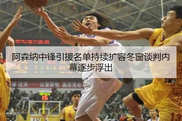 阿森纳中锋引援名单持续扩容冬窗谈判内幕逐步浮出